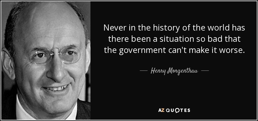 Never in the history of the world has there been a situation so bad that the government can't make it worse. - Henry Morgenthau, Jr.