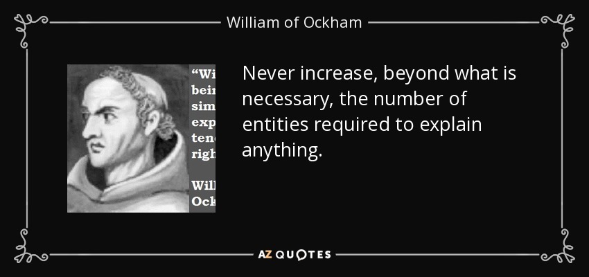 Never increase, beyond what is necessary, the number of entities required to explain anything. - William of Ockham