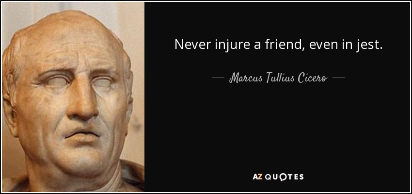 Never injure a friend, even in jest. - Marcus Tullius Cicero