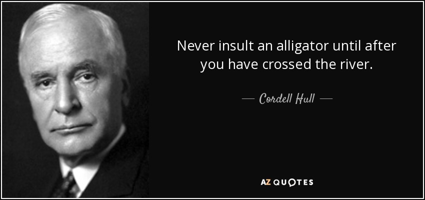 Never insult an alligator until after you have crossed the river. - Cordell Hull