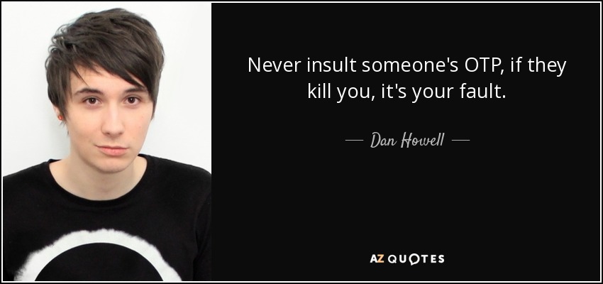 Never insult someone's OTP, if they kill you, it's your fault. - Dan Howell