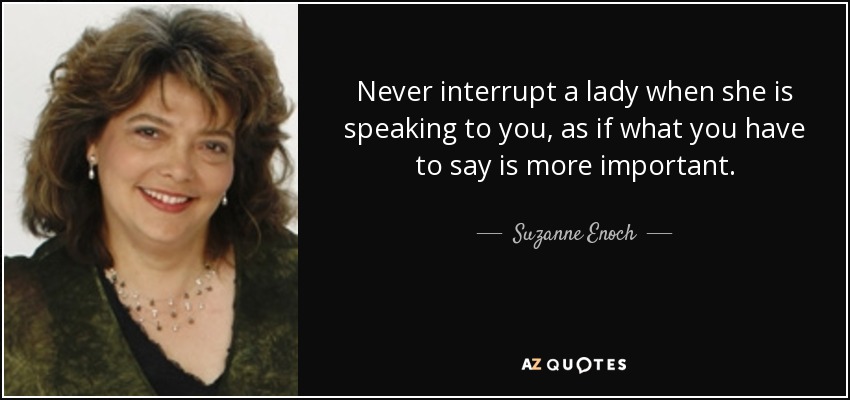 Never interrupt a lady when she is speaking to you, as if what you have to say is more important. - Suzanne Enoch