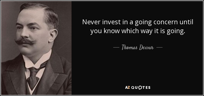 Never invest in a going concern until you know which way it is going. - Thomas Dewar, 1st Baron Dewar