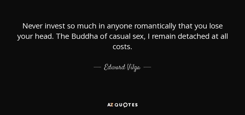 Never invest so much in anyone romantically that you lose your head. The Buddha of casual sex, I remain detached at all costs. - Edward Vilga