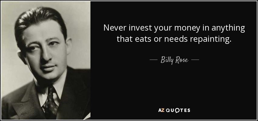 Never invest your money in anything that eats or needs repainting. - Billy Rose