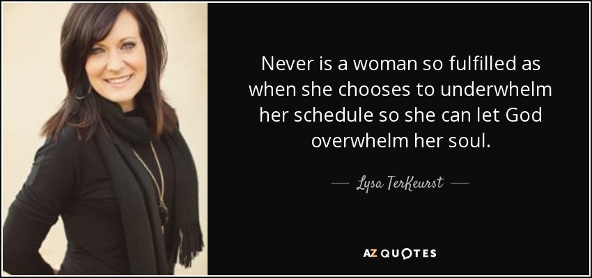 Never is a woman so fulfilled as when she chooses to underwhelm her schedule so she can let God overwhelm her soul. - Lysa TerKeurst