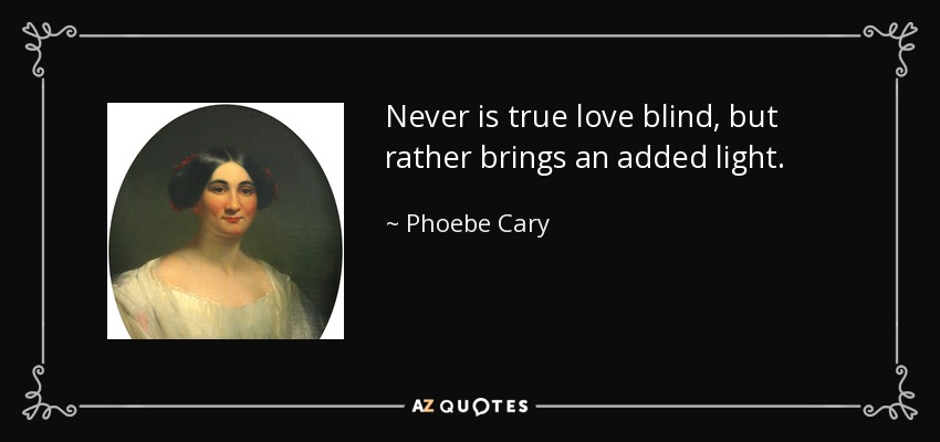 Never is true love blind, but rather brings an added light. - Phoebe Cary
