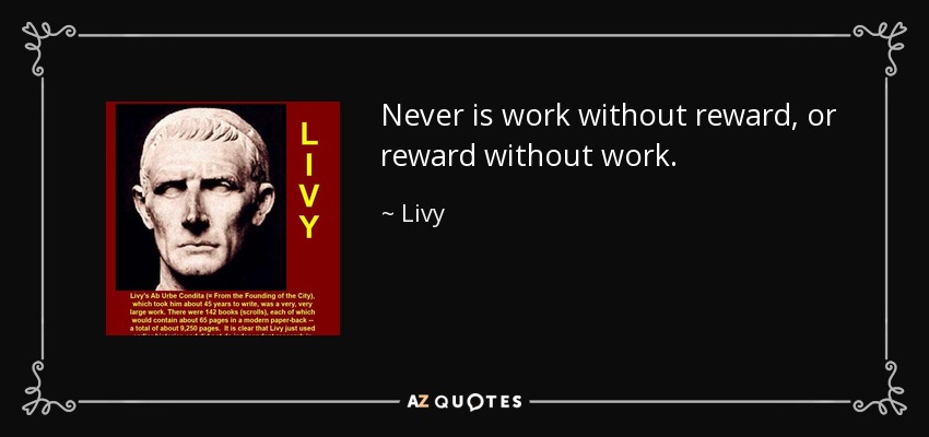 Never is work without reward, or reward without work. - Livy