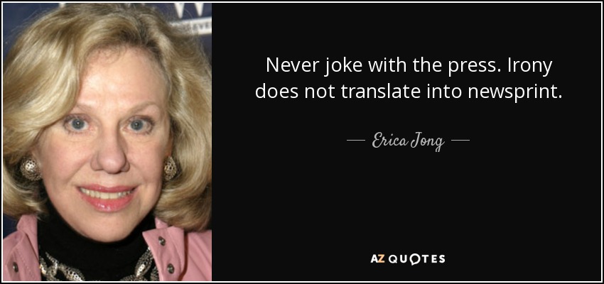 Never joke with the press. Irony does not translate into newsprint. - Erica Jong