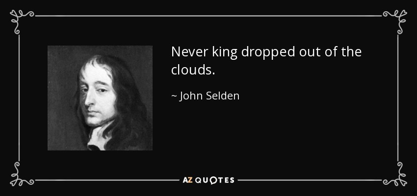 Never king dropped out of the clouds. - John Selden