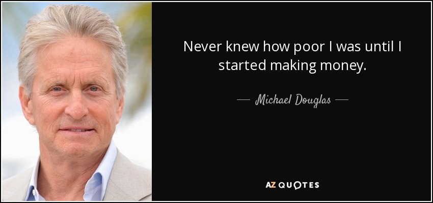 Never knew how poor I was until I started making money. - Michael Douglas