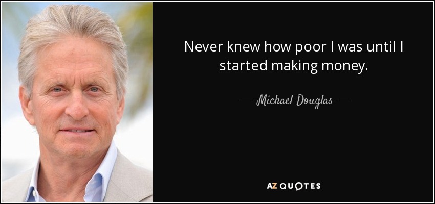 Never knew how poor I was until I started making money. - Michael Douglas
