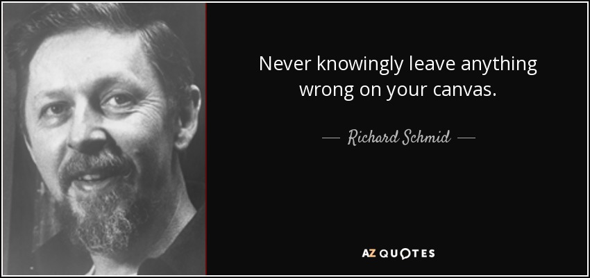 Never knowingly leave anything wrong on your canvas. - Richard Schmid