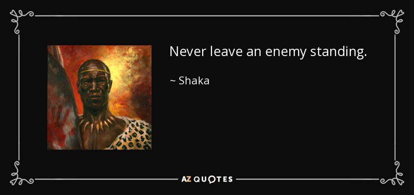 Never leave an enemy standing. - Shaka