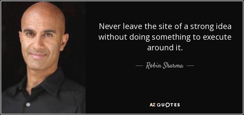 Never leave the site of a strong idea without doing something to execute around it. - Robin Sharma