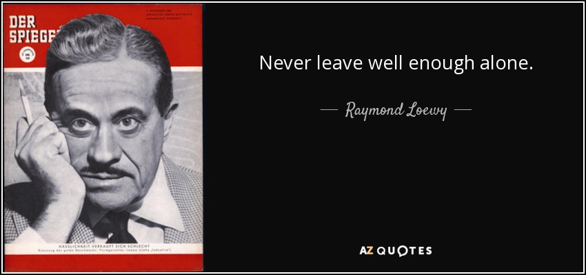 Never leave well enough alone. - Raymond Loewy