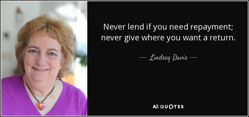 Never lend if you need repayment; never give where you want a return. - Lindsey Davis