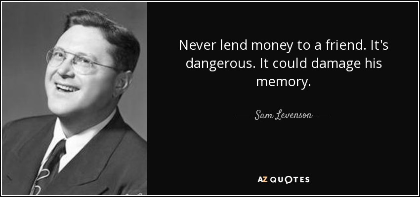 Never lend money to a friend. It's dangerous. It could damage his memory. - Sam Levenson