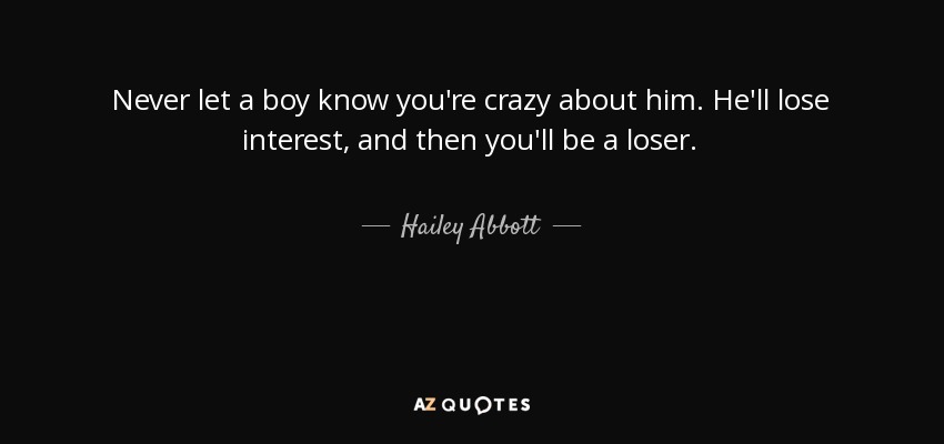 Never let a boy know you're crazy about him. He'll lose interest, and then you'll be a loser. - Hailey Abbott