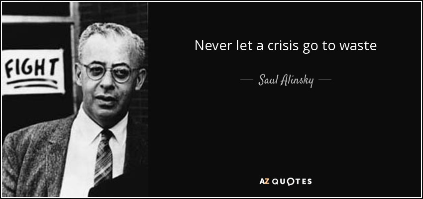 Never let a crisis go to waste - Saul Alinsky