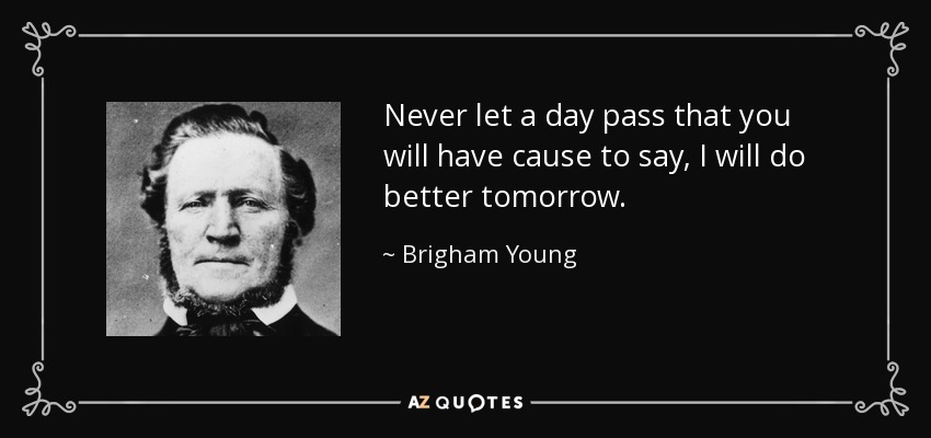 Never let a day pass that you will have cause to say, I will do better tomorrow. - Brigham Young