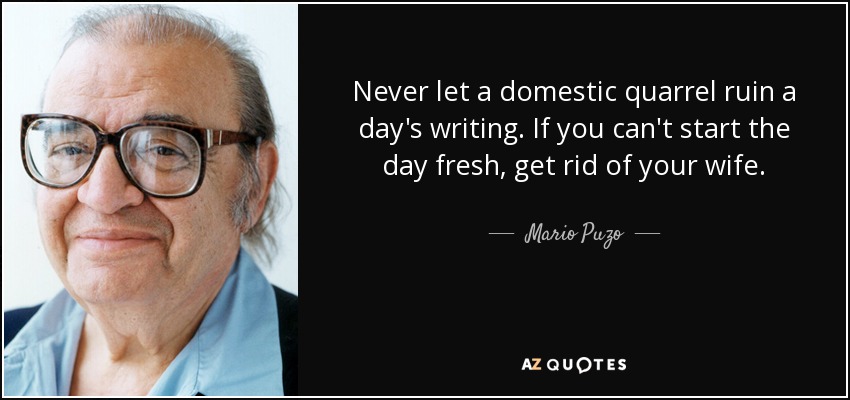 Never let a domestic quarrel ruin a day's writing. If you can't start the day fresh, get rid of your wife. - Mario Puzo