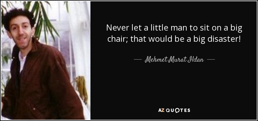 Never let a little man to sit on a big chair; that would be a big disaster! - Mehmet Murat Ildan