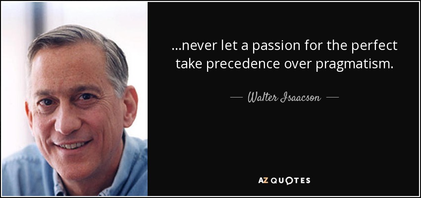 ...never let a passion for the perfect take precedence over pragmatism. - Walter Isaacson