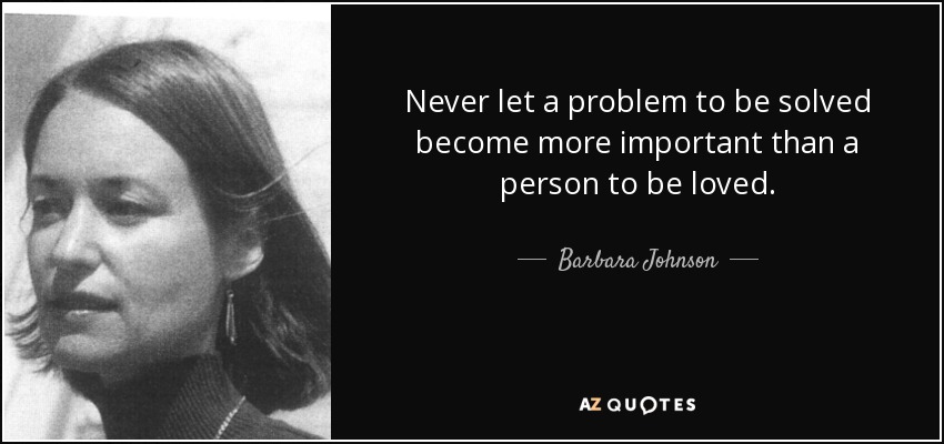 Never let a problem to be solved become more important than a person to be loved. - Barbara Johnson