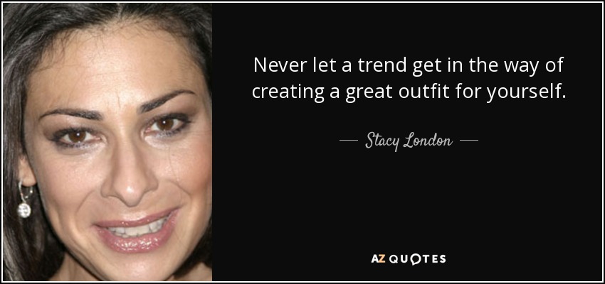 Never let a trend get in the way of creating a great outfit for yourself. - Stacy London