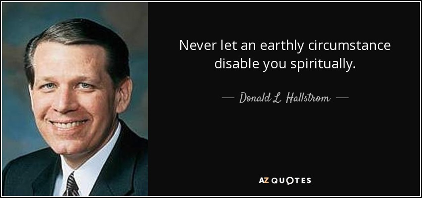 Never let an earthly circumstance disable you spiritually. - Donald L. Hallstrom