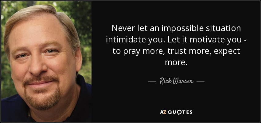 Never let an impossible situation intimidate you. Let it motivate you - to pray more, trust more, expect more. - Rick Warren