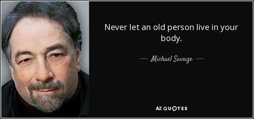 Never let an old person live in your body. - Michael Savage