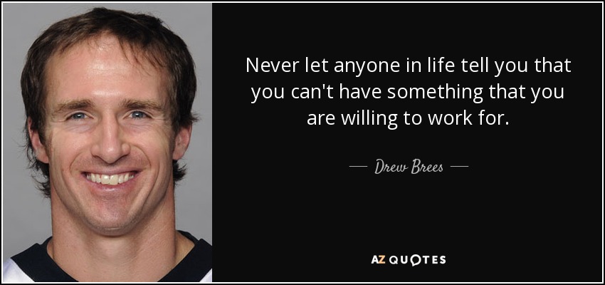 Never let anyone in life tell you that you can't have something that you are willing to work for. - Drew Brees