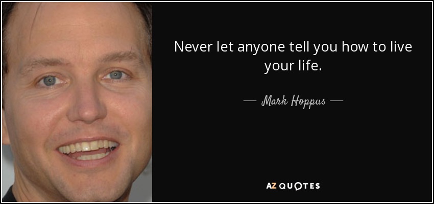 Never let anyone tell you how to live your life. - Mark Hoppus