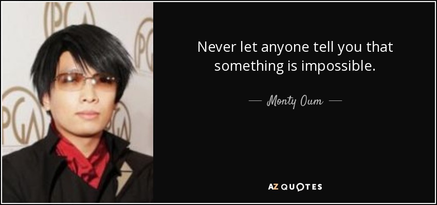 Never let anyone tell you that something is impossible. - Monty Oum