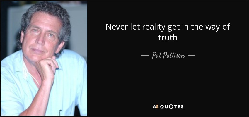 Never let reality get in the way of truth - Pat Pattison