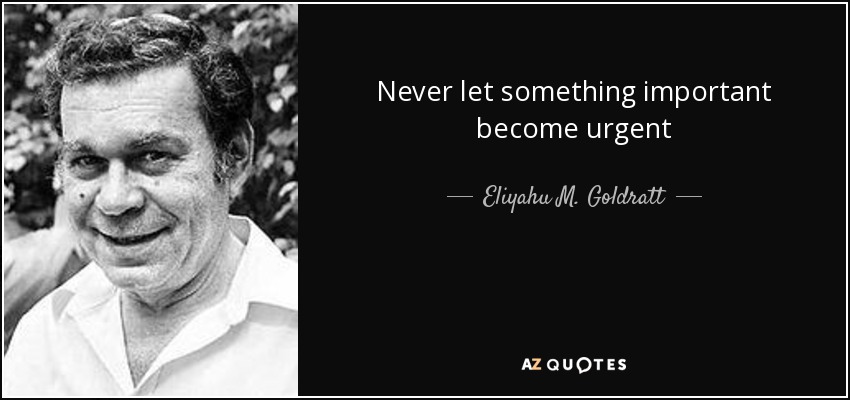 Never let something important become urgent - Eliyahu M. Goldratt