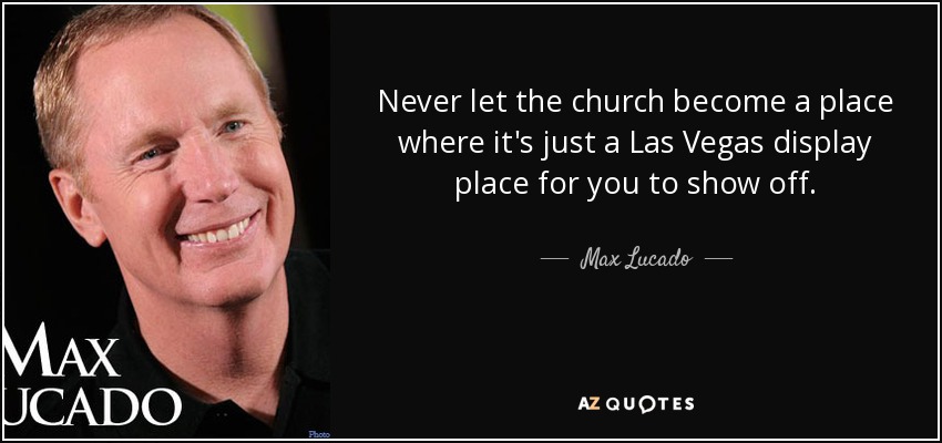 Never let the church become a place where it's just a Las Vegas display place for you to show off. - Max Lucado