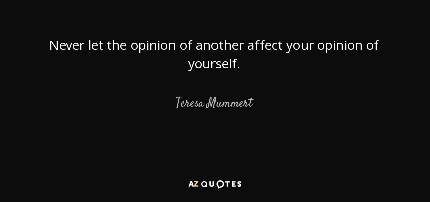 Never let the opinion of another affect your opinion of yourself. - Teresa Mummert