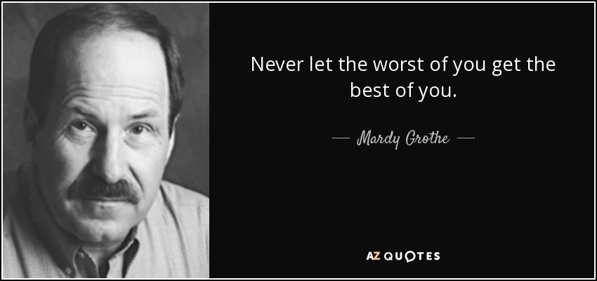 Never let the worst of you get the best of you. - Mardy Grothe
