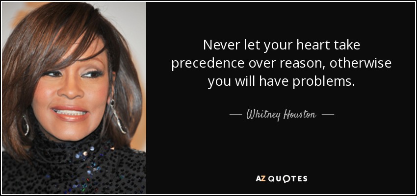Never let your heart take precedence over reason, otherwise you will have problems. - Whitney Houston