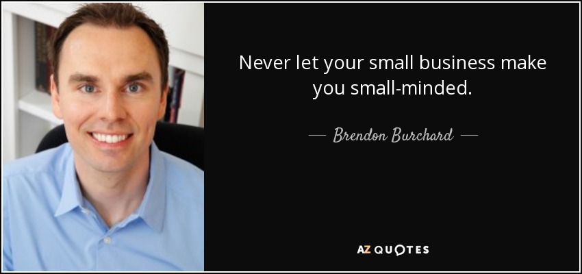 Never let your small business make you small-minded. - Brendon Burchard