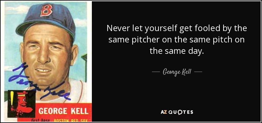 Never let yourself get fooled by the same pitcher on the same pitch on the same day. - George Kell