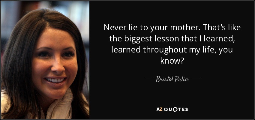 Never lie to your mother. That's like the biggest lesson that I learned, learned throughout my life, you know? - Bristol Palin