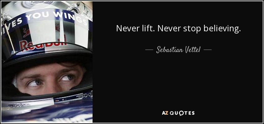 Never lift. Never stop believing. - Sebastian Vettel