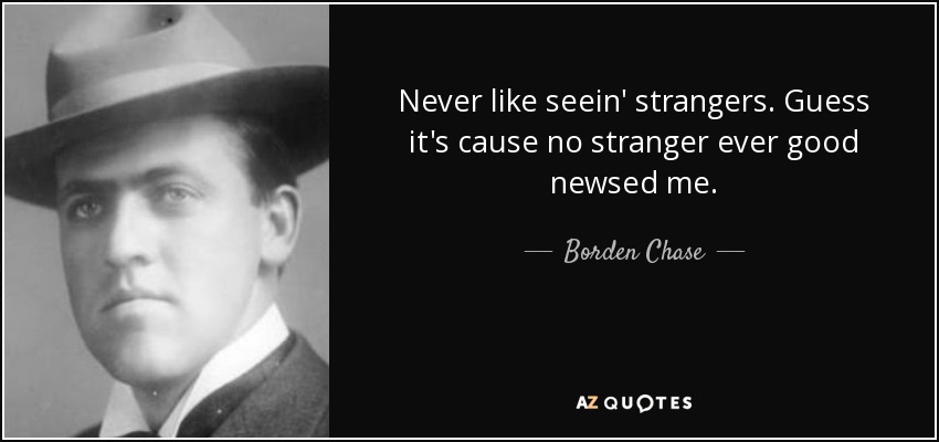 Never like seein' strangers. Guess it's cause no stranger ever good newsed me. - Borden Chase