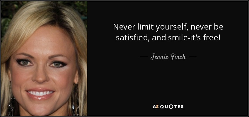 Never limit yourself, never be satisfied, and smile-it's free! - Jennie Finch