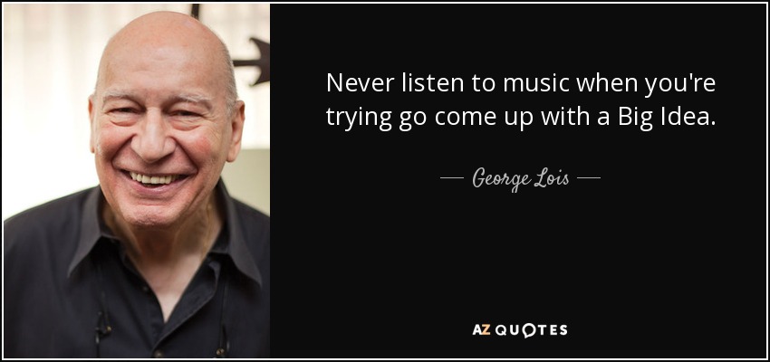 Never listen to music when you're trying go come up with a Big Idea. - George Lois