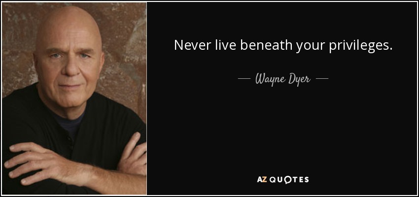 Never live beneath your privileges. - Wayne Dyer